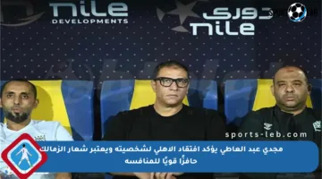 مجدي عبد العاطي يؤكد افتقاد الأهلي لشخصيته ويعتبر شعار الزمالك حافزًا قويًا للمنافسة